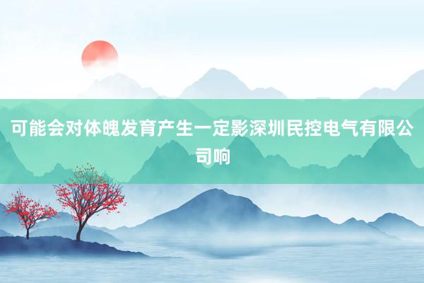 可能会对体魄发育产生一定影深圳民控电气有限公司响