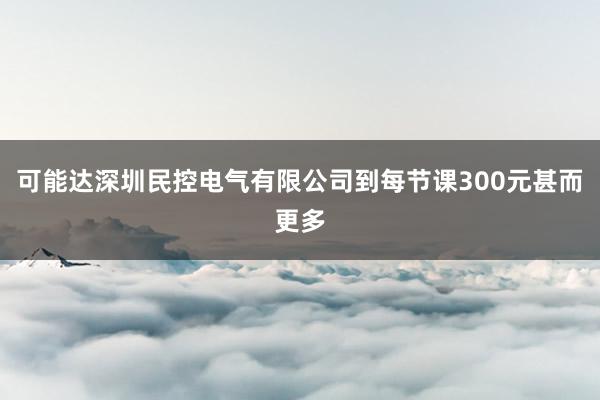 可能达深圳民控电气有限公司到每节课300元甚而更多
