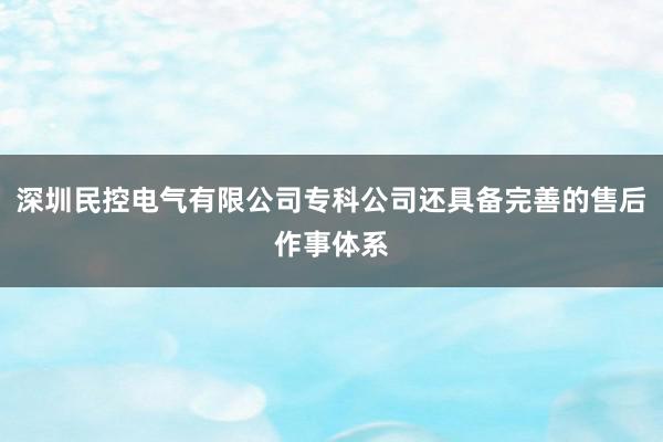 深圳民控电气有限公司专科公司还具备完善的售后作事体系