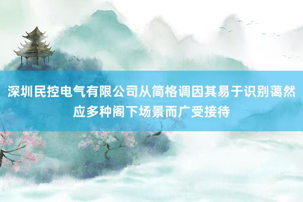 深圳民控电气有限公司从简格调因其易于识别蔼然应多种阁下场景而广受接待