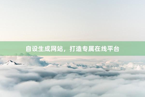 自设生成网站，打造专属在线平台