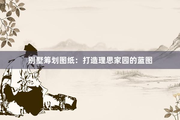 别墅筹划图纸：打造理思家园的蓝图