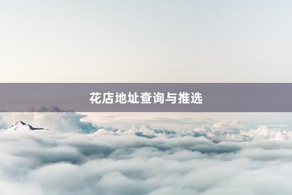 花店地址查询与推选