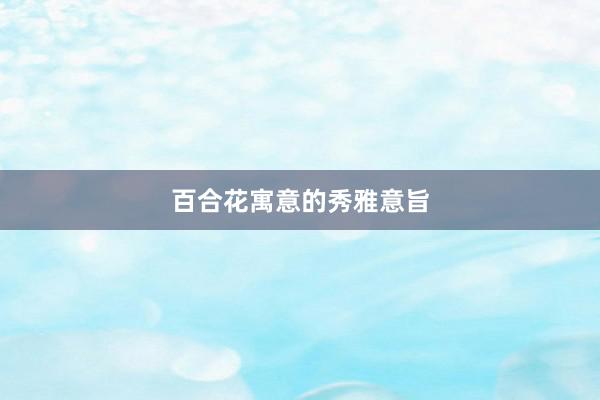 百合花寓意的秀雅意旨