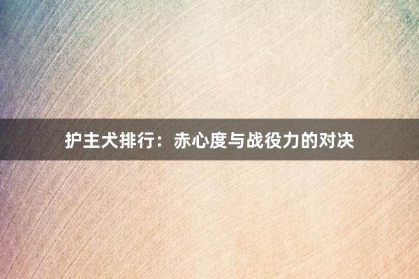 护主犬排行:赤心度与战役力的对决