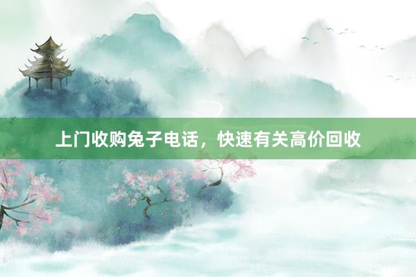 上门收购兔子电话，快速有关高价回收