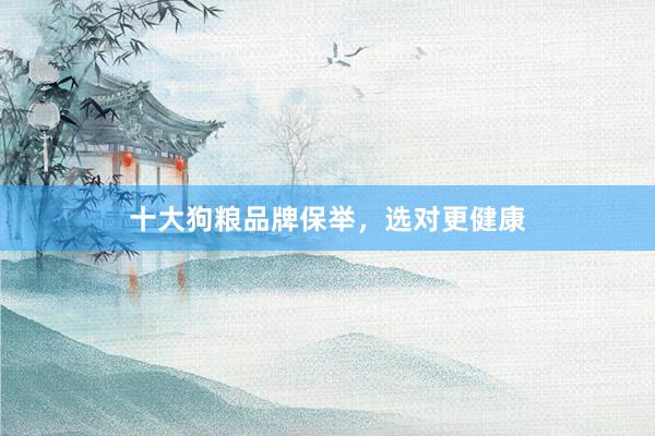 十大狗粮品牌保举，选对更健康